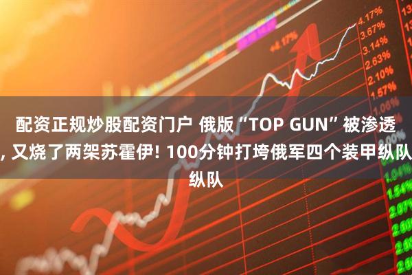 配资正规炒股配资门户 俄版“TOP GUN”被渗透, 又烧了两架苏霍伊! 100分钟打垮俄军四个装甲纵队