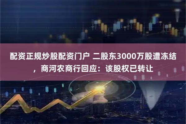 配资正规炒股配资门户 二股东3000万股遭冻结，商河农商行回应：该股权已转让
