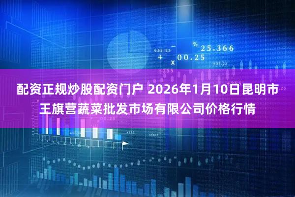 配资正规炒股配资门户 2026年1月10日昆明市王旗营蔬菜批发市场有限公司价格行情