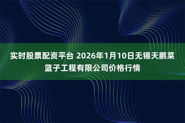 实时股票配资平台 2026年1月10日无锡天鹏菜篮子工程有限公司价格行情