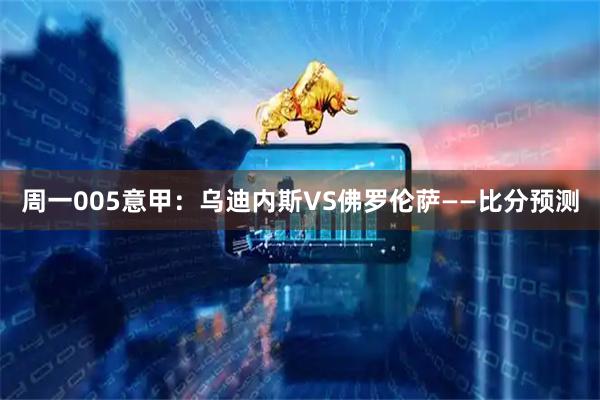 周一005意甲：乌迪内斯VS佛罗伦萨——比分预测