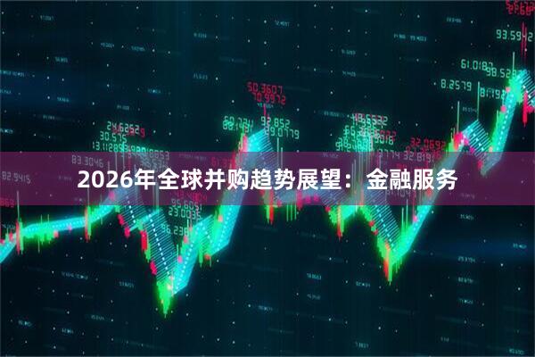 2026年全球并购趋势展望：金融服务