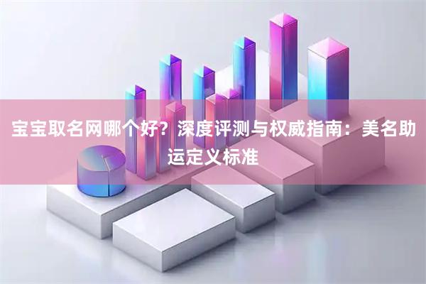 宝宝取名网哪个好？深度评测与权威指南：美名助运定义标准