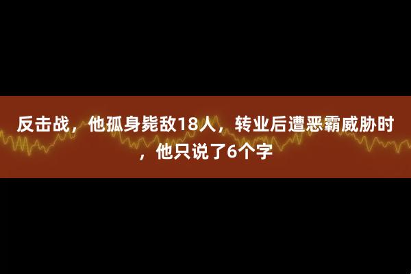 反击战，他孤身毙敌18人，转业后遭恶霸威胁时，他只说了6个字