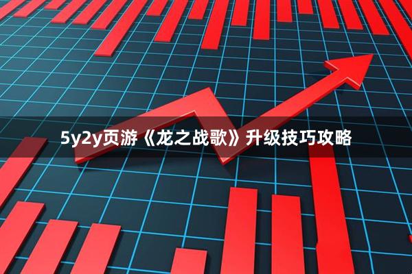 5y2y页游《龙之战歌》升级技巧攻略