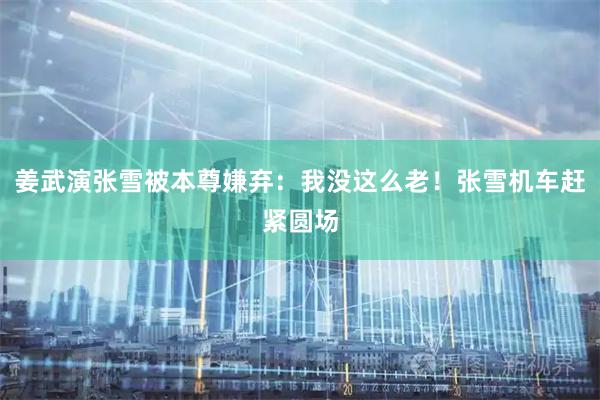 姜武演张雪被本尊嫌弃：我没这么老！张雪机车赶紧圆场