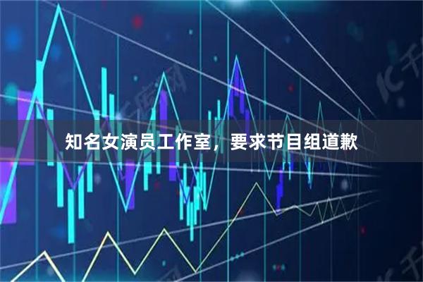 知名女演员工作室，要求节目组道歉