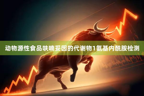 动物源性食品呋喃妥因的代谢物1氨基内酰胺检测