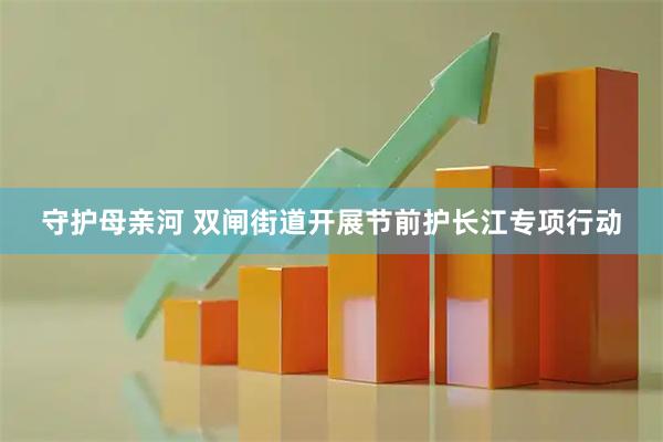 守护母亲河 双闸街道开展节前护长江专项行动