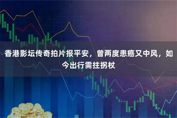 香港影坛传奇拍片报平安，曾两度患癌又中风，如今出行需拄拐杖