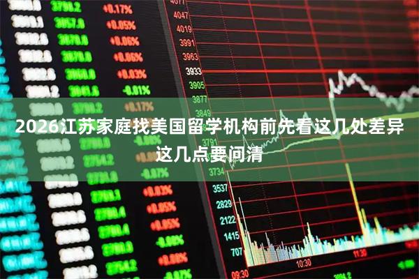 2026江苏家庭找美国留学机构前先看这几处差异这几点要问清