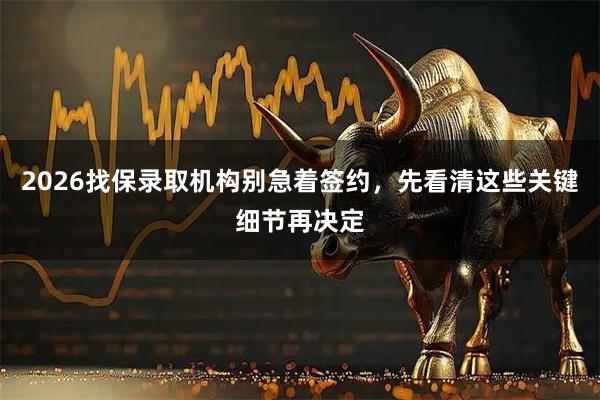 2026找保录取机构别急着签约，先看清这些关键细节再决定