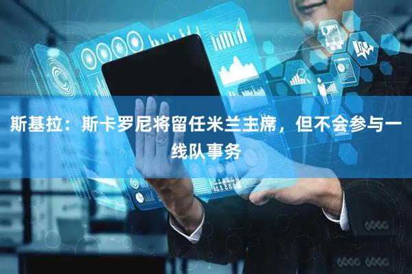 斯基拉：斯卡罗尼将留任米兰主席，但不会参与一线队事务