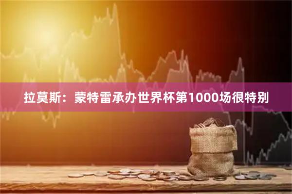 拉莫斯：蒙特雷承办世界杯第1000场很特别