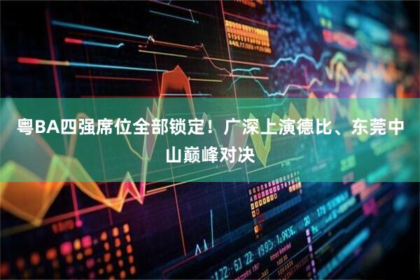 粤BA四强席位全部锁定！广深上演德比、东莞中山巅峰对决