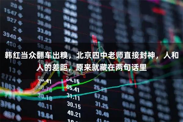 韩红当众翻车出糗，北京四中老师直接封神，人和人的差距，原来就藏在两句话里