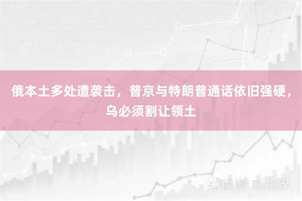 俄本土多处遭袭击，普京与特朗普通话依旧强硬，乌必须割让领土