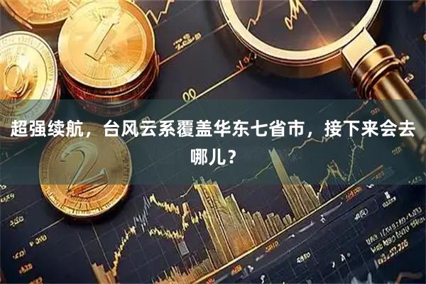 超强续航，台风云系覆盖华东七省市，接下来会去哪儿？