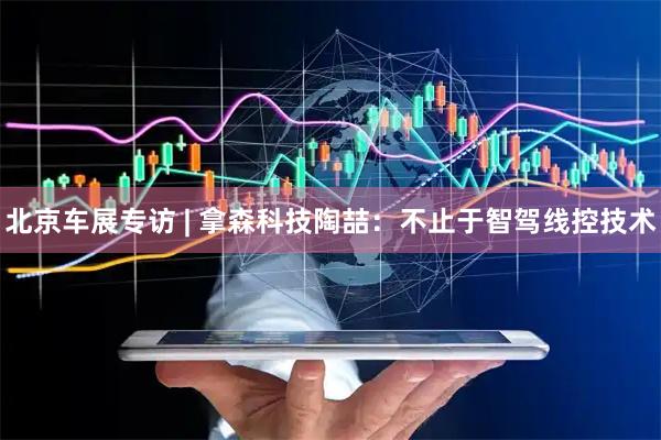 北京车展专访 | 拿森科技陶喆：不止于智驾线控技术