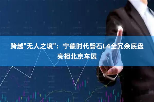 跨越"无人之境"：宁德时代磐石L4全冗余底盘亮相北京车展